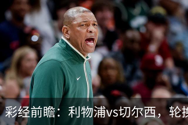 彩经前瞻：利物浦vs切尔西，轮换与缺阵叠加，安菲尔德主队更占先手