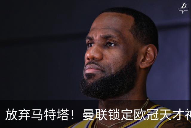 放弃马特塔！曼联锁定欧冠天才神锋！实力碾压 7500 万水货