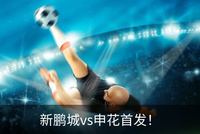 新鹏城vs申花首发！